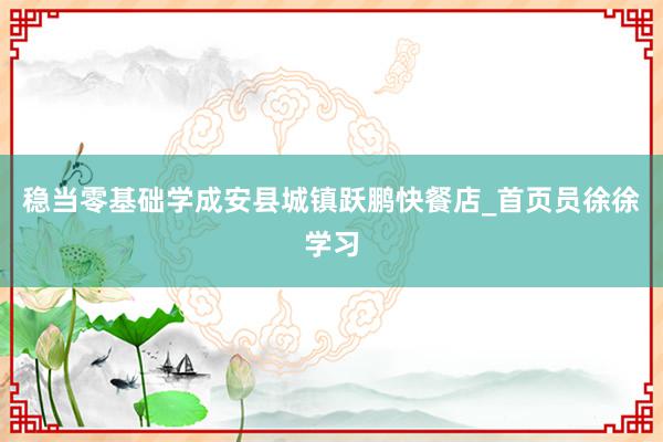 稳当零基础学成安县城镇跃鹏快餐店_首页员徐徐学习