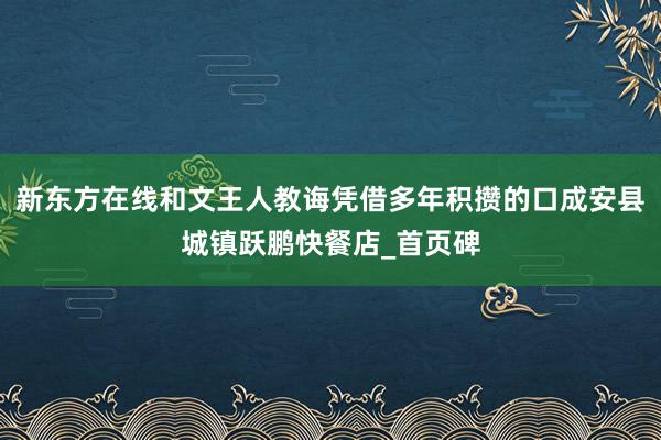 新东方在线和文王人教诲凭借多年积攒的口成安县城镇跃鹏快餐店_首页碑